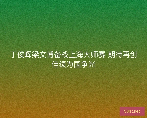 丁俊晖梁文博备战上海大师赛 期待再创佳绩为国争光