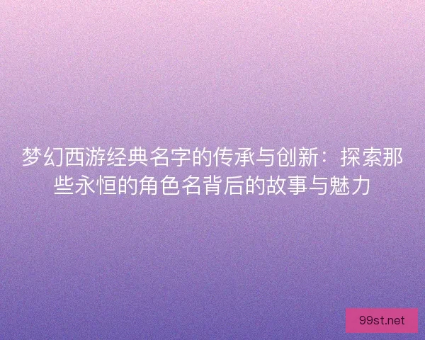 梦幻西游经典名字的传承与创新：探索那些永恒的角色名背后的故事与魅力