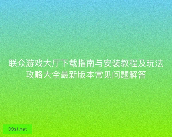 联众游戏大厅下载指南与安装教程及玩法攻略大全最新版本常见问题解答