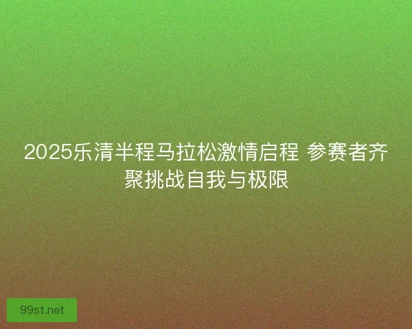 2025乐清半程马拉松激情启程 参赛者齐聚挑战自我与极限