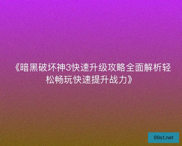 《暗黑破坏神3快速升级攻略全面解析轻松畅玩快速提升战力》