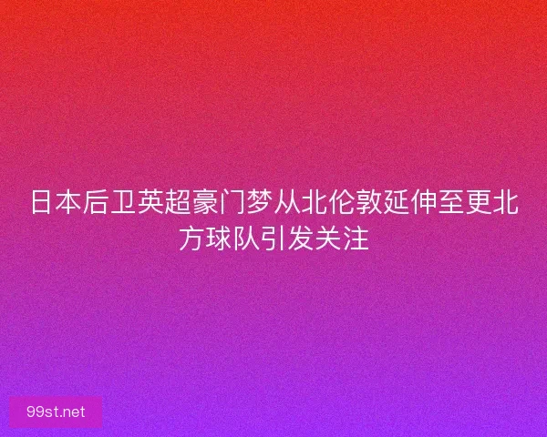 日本后卫英超豪门梦从北伦敦延伸至更北方球队引发关注