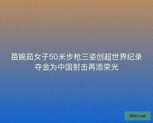 苗婉茹女子50米步枪三姿创超世界纪录夺金为中国射击再添荣光