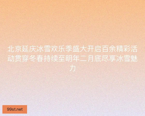 北京延庆冰雪欢乐季盛大开启百余精彩活动贯穿冬春持续至明年二月底尽享冰雪魅力