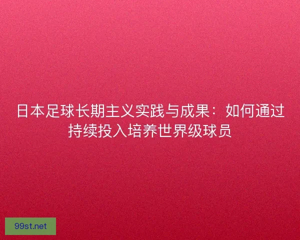 日本足球长期主义实践与成果：如何通过持续投入培养世界级球员