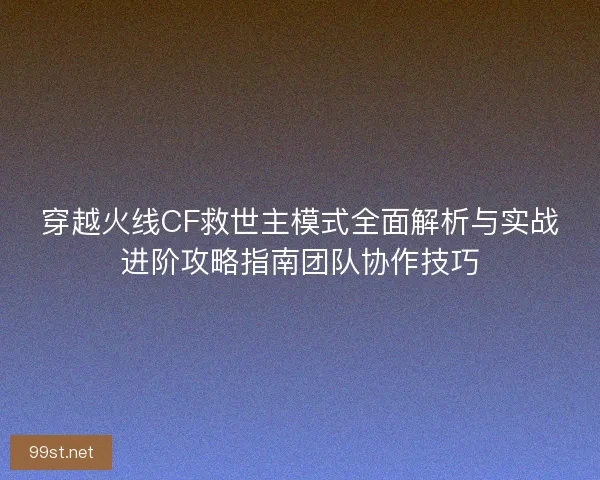 穿越火线CF救世主模式全面解析与实战进阶攻略指南团队协作技巧