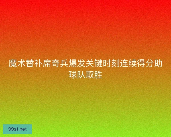 魔术替补席奇兵爆发关键时刻连续得分助球队取胜