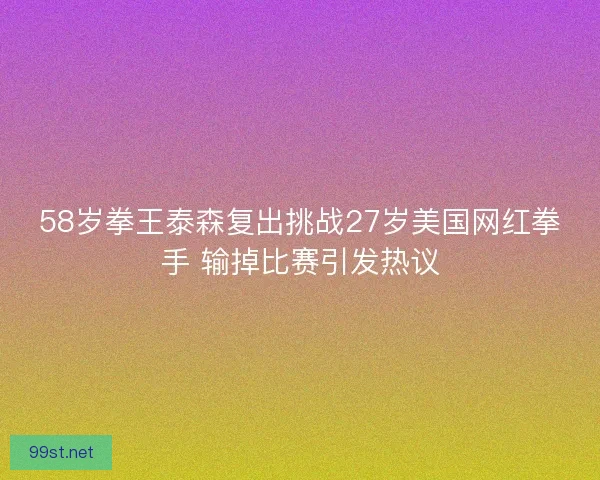 58岁拳王泰森复出挑战27岁美国网红拳手 输掉比赛引发热议 58岁拳王泰森复出挑战27岁美国网红拳手 输掉比赛引发热议