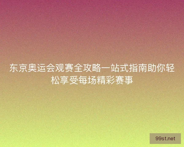 东京奥运会观赛全攻略一站式指南助你轻松享受每场精彩赛事
