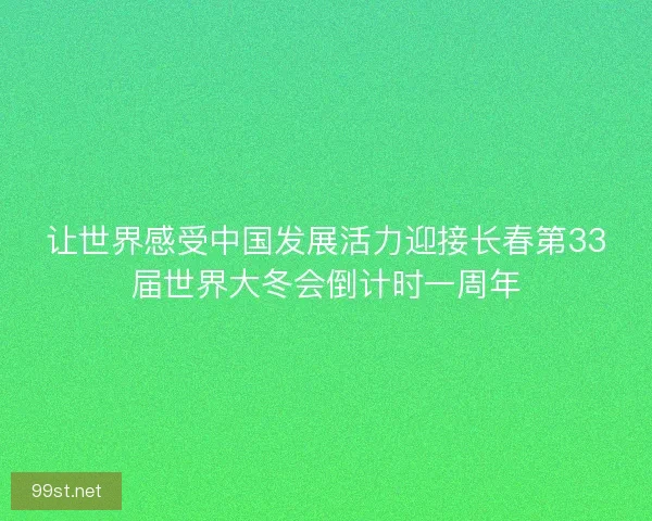 让世界感受中国发展活力迎接长春第33届世界大冬会倒计时一周年