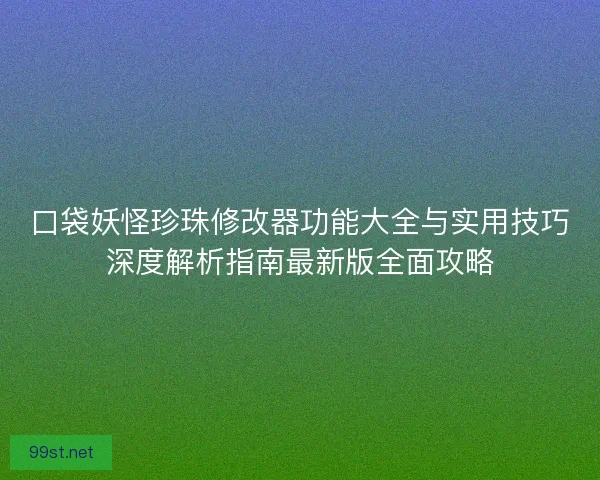 口袋妖怪珍珠修改器功能大全与实用技巧深度解析指南最新版全面攻略