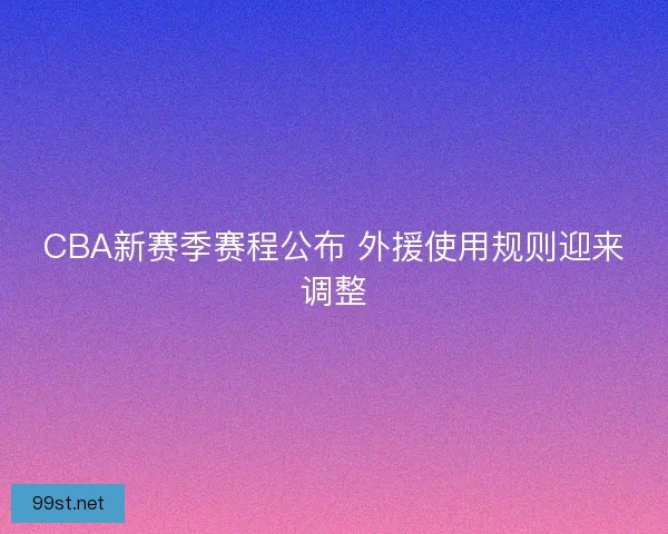 CBA新赛季赛程公布 外援使用规则迎来调整 CBA新赛季赛程公布 外援使用规则迎来调整