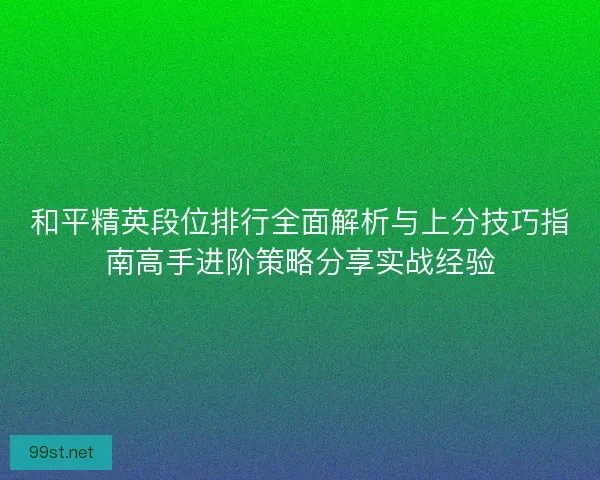 和平精英段位排行全面解析与上分技巧指南高手进阶策略分享实战经验