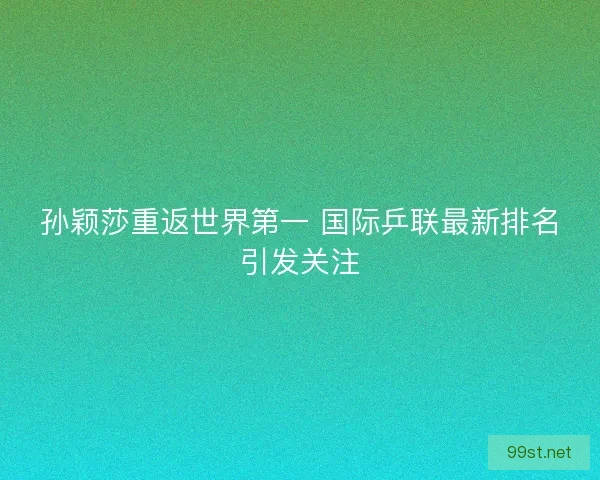 孙颖莎重返世界第一 国际乒联最新排名引发关注
