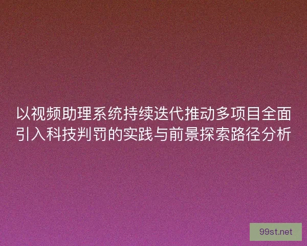 以视频助理系统持续迭代推动多项目全面引入科技判罚的实践与前景探索路径分析