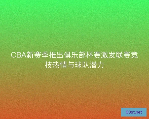 CBA新赛季推出俱乐部杯赛激发联赛竞技热情与球队潜力