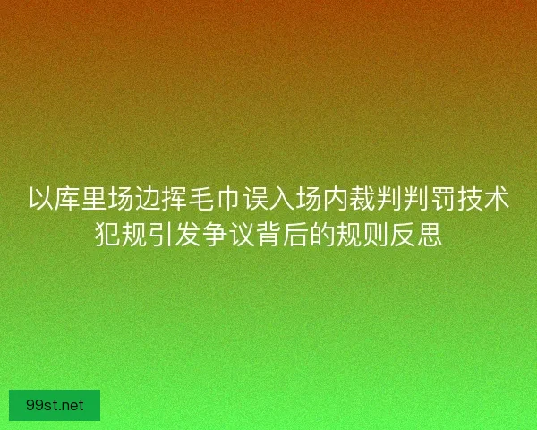 以库里场边挥毛巾误入场内裁判判罚技术犯规引发争议背后的规则反思