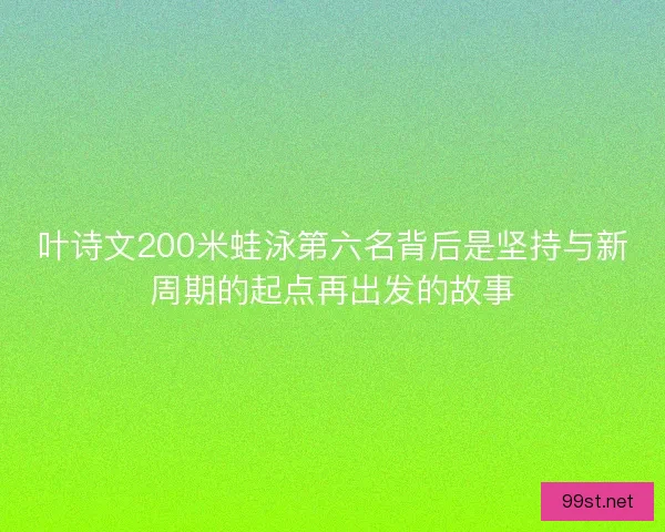 叶诗文200米蛙泳第六名背后是坚持与新周期的起点再出发的故事