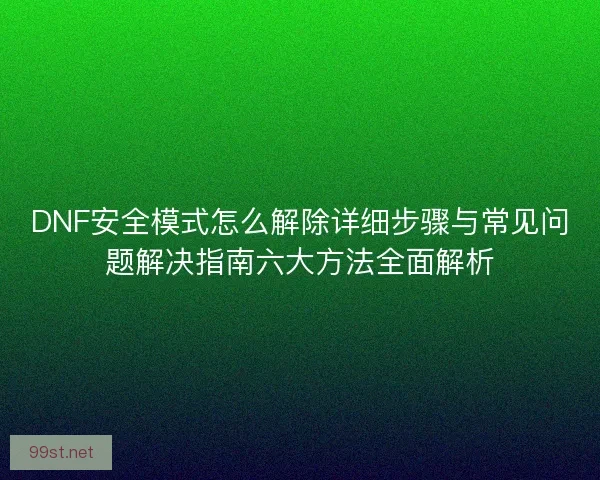 DNF安全模式怎么解除详细步骤与常见问题解决指南六大方法全面解析