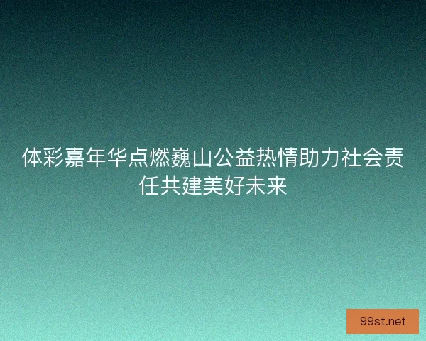 体彩嘉年华点燃巍山公益热情助力社会责任共建美好未来