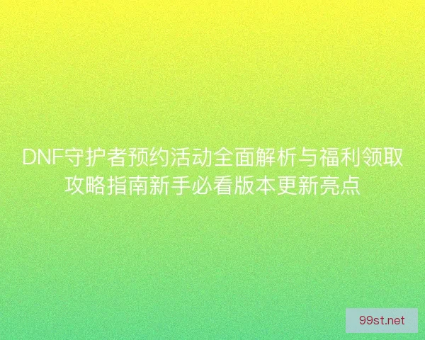 DNF守护者预约活动全面解析与福利领取攻略指南新手必看版本更新亮点