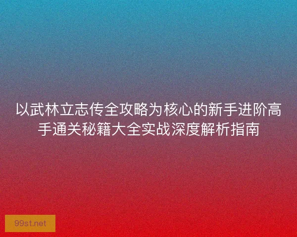 以武林立志传全攻略为核心的新手进阶高手通关秘籍大全实战深度解析指南